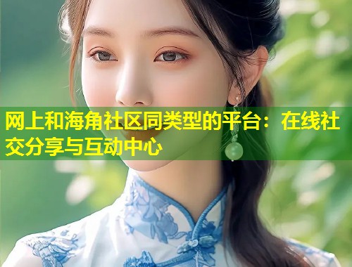 网上和海角社区同类型的平台：在线社交分享与互动中心  第2张