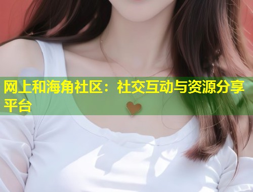 网上和海角社区：社交互动与资源分享平台  第1张
