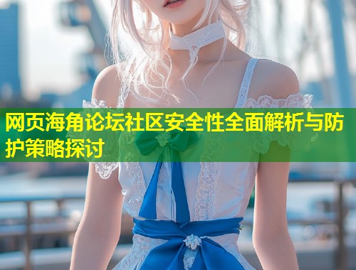 网页海角论坛社区安全性全面解析与防护策略探讨  第1张