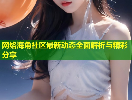 网络海角社区最新动态全面解析与精彩分享  第2张