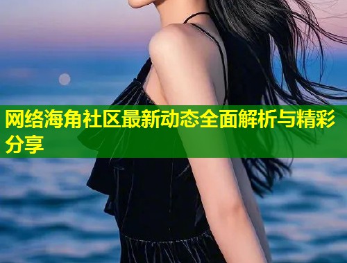 网络海角社区最新动态全面解析与精彩分享  第1张