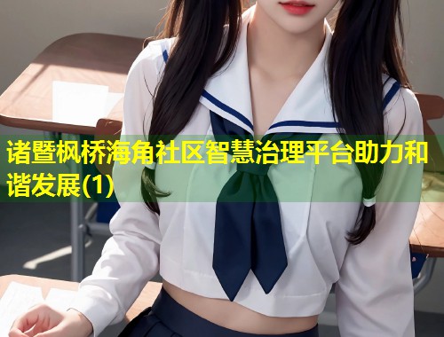 诸暨枫桥海角社区智慧治理平台助力和谐发展(1)  第1张