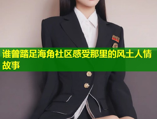 谁曾踏足海角社区感受那里的风土人情故事  第1张