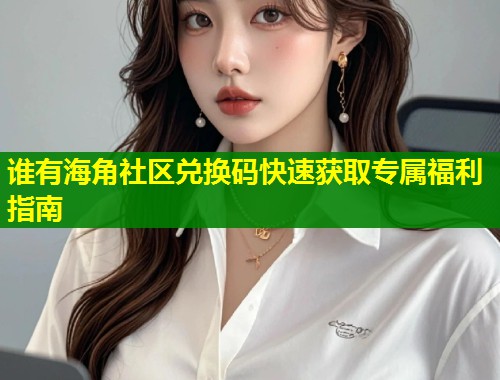 谁有海角社区兑换码快速获取专属福利指南  第1张