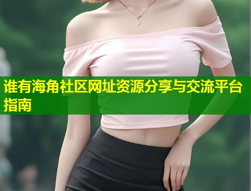 谁有海角社区网址资源分享与交流平台指南  第1张
