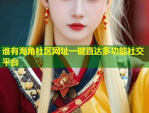 谁有海角社区网址一键直达多功能社交平台  第2张
