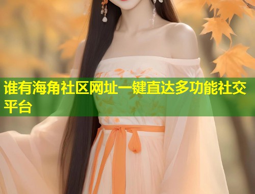 谁有海角社区网址一键直达多功能社交平台  第1张