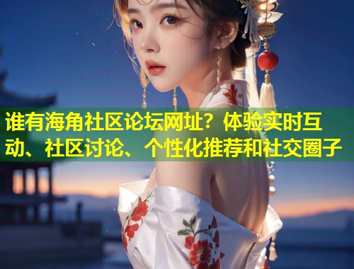 谁有海角社区论坛网址？体验实时互动、社区讨论、个性化推荐和社交圈子  第1张