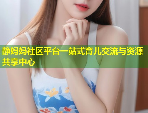 静妈妈社区平台一站式育儿交流与资源共享中心  第1张