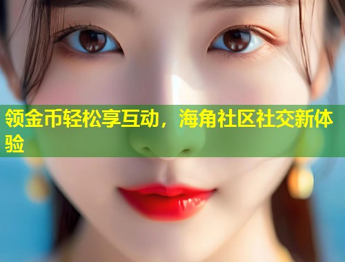 领金币轻松享互动，海角社区社交新体验  第1张