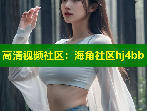 高清视频社区：海角社区hj4bb  第1张