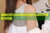 海角社区hj08d精华交流平台助你快速解决问题