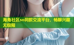 海角社区so同款交流平台，畅聊兴趣无极限