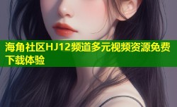 海角社区HJ12频道多元视频资源免费下载体验