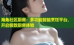 海角社区厨房：多功能智能烹饪平台，开启极致厨房体验