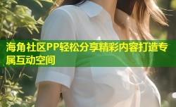 海角社区PP轻松分享精彩内容打造专属互动空间
