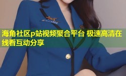 海角社区p站视频聚合平台 极速高清在线看互动分享