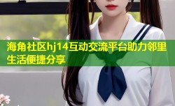 海角社区hj14互动交流平台助力邻里生活便捷分享