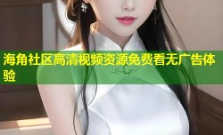 海角社区高清视频资源免费看无广告体验