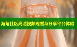 海角社区高清视频观看与分享平台体验