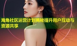 海角社区运营计划揭秘提升用户互动与资源共享