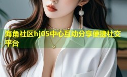 海角社区hj05中心互动分享便捷社交平台