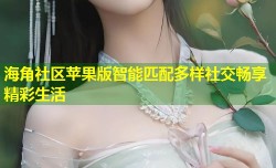 海角社区苹果版智能匹配多样社交畅享精彩生活