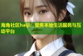 海角社区haiji：聚焦本地生活服务与互动平台