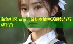 海角社区haiji：聚焦本地生活服务与互动平台