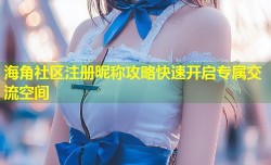 海角社区注册昵称攻略快速开启专属交流空间
