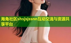 海角社区shsjsjssnn互动交流与资源共享平台