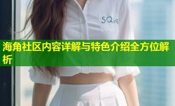 海角社区内容详解与特色介绍全方位解析
