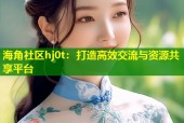 海角社区hj0t：打造高效交流与资源共享平台