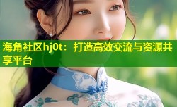 海角社区hj0t：打造高效交流与资源共享平台