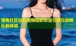 海角社区钻石视频精彩纷呈引领互动娱乐新体验