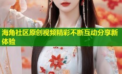 海角社区原创视频精彩不断互动分享新体验