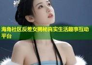 海角社区反差女揭秘真实生活趣事互动平台