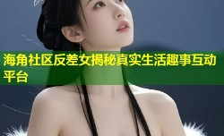 海角社区反差女揭秘真实生活趣事互动平台