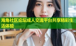 海角社区论坛成人交流平台共享精彩生活体验