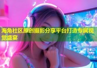 海角社区原创摄影分享平台打造专属视觉盛宴