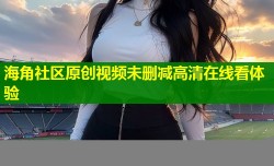 海角社区原创视频未删减高清在线看体验
