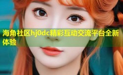 海角社区hj0dc精彩互动交流平台全新体验