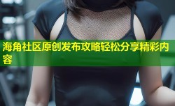 海角社区原创发布攻略轻松分享精彩内容