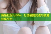 海角社区hj00a：打造便捷交流与资源共享平台