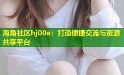 海角社区hj00a：打造便捷交流与资源共享平台