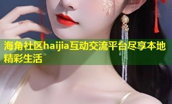 海角社区haijia互动交流平台尽享本地精彩生活