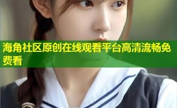 海角社区原创在线观看平台高清流畅免费看