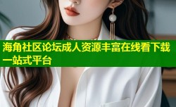 海角社区论坛成人资源丰富在线看下载一站式平台