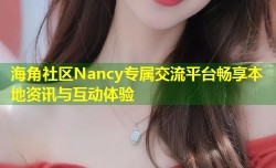 海角社区Nancy专属交流平台畅享本地资讯与互动体验