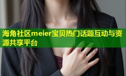 海角社区meier宝贝热门话题互动与资源共享平台